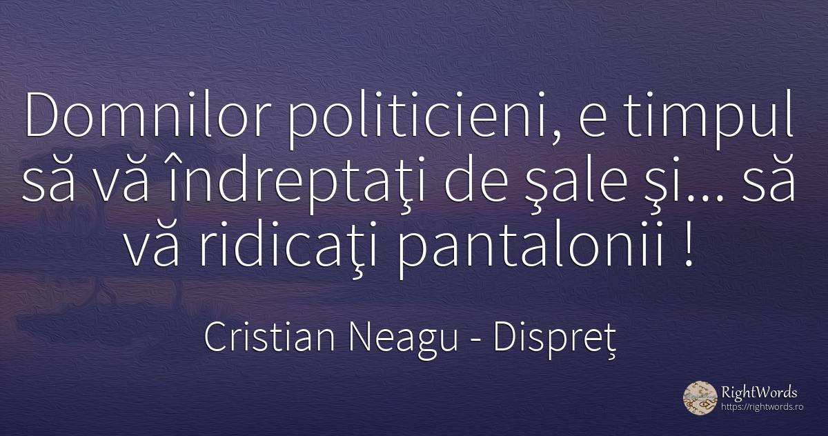 Domnilor politicieni, e timpul să vă îndreptaţi de şale... - Cristian Neagu (Crinea Gustian), citat despre dispreț, politică, timp
