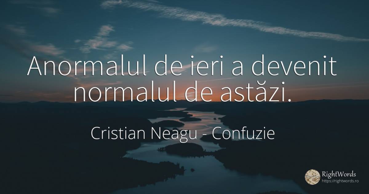 Anormalul de ieri a devenit normalul de astăzi. - Cristian Neagu (Crinea Gustian), citat despre confuzie