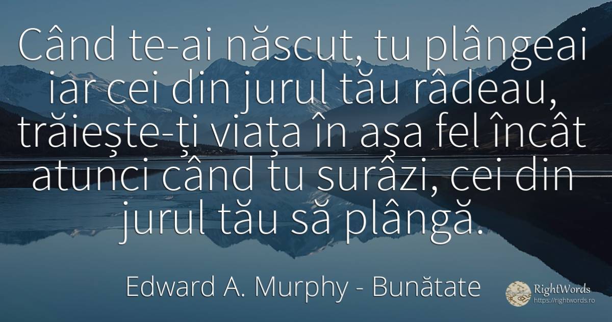 Când te-ai născut, tu plângeai iar cei din jurul tău... - Edward A. Murphy, citat despre bunătate, naștere, viață