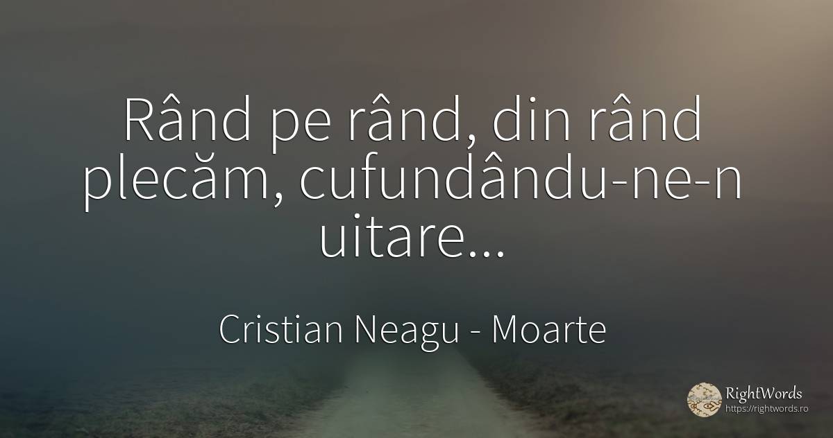 Rând pe rând, din rând plecăm, cufundându-ne-n uitare... - Cristian Neagu (Crinea Gustian), citat despre moarte, uitare