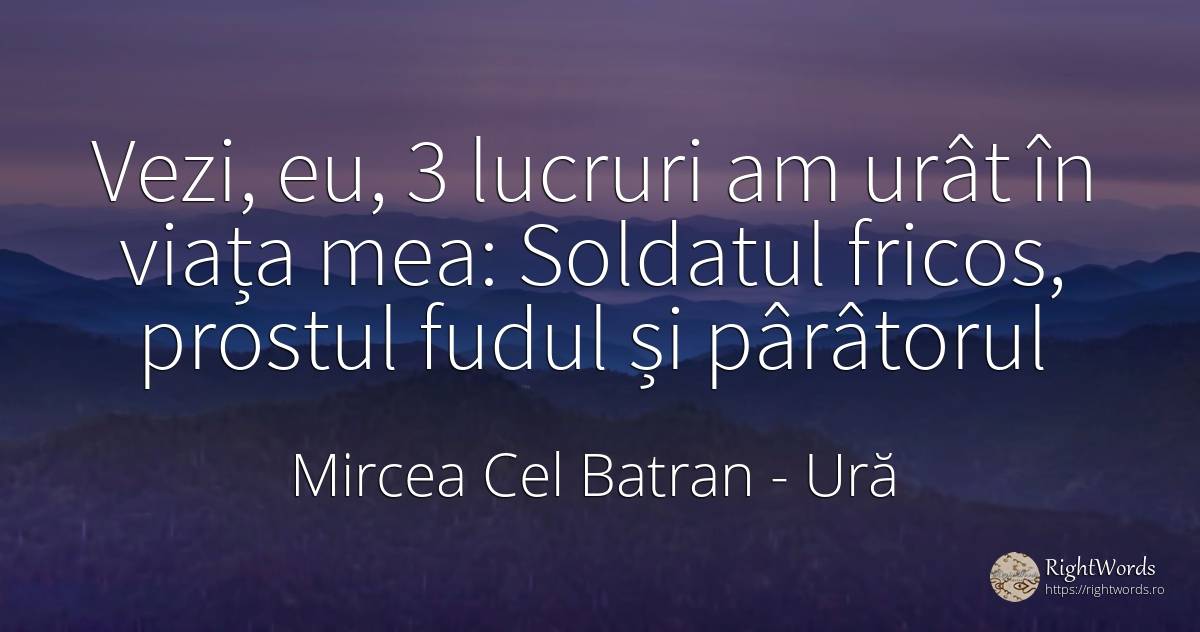 Vezi, eu, 3 lucruri am urât în viața mea: Soldatul... - Mircea Cel Batran, citat despre ură, frică, prostie, urâțenie, lucruri, zi de naștere, viață