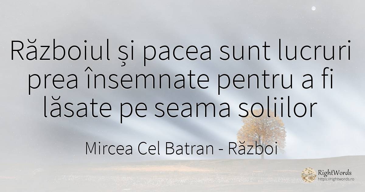 Războiul și pacea sunt lucruri prea însemnate pentru a fi... - Mircea Cel Batran, citat despre război, pace, lucruri