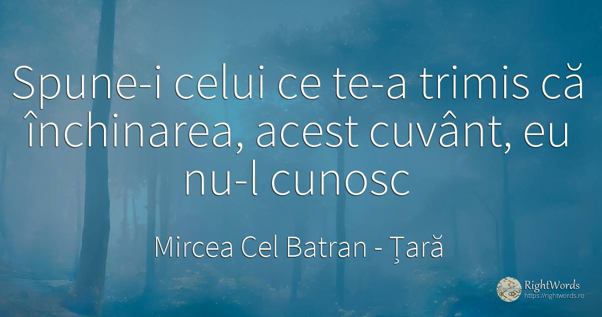 Spune-i celui ce te-a trimis că închinarea, acest cuvânt, ... - Mircea Cel Batran, citat despre țară, cuvânt