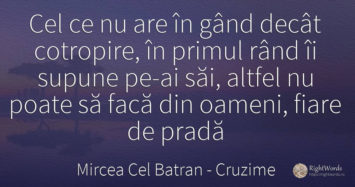 Cel ce nu are în gând decât cotropire, în primul rând îi... - Mircea Cel Batran, citat despre cruzime, oameni