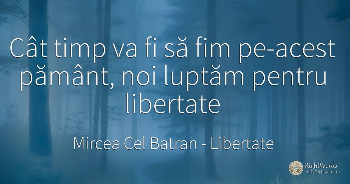 Cât timp va fi să fim pe-acest pământ, noi luptăm pentru... - Mircea Cel Batran, citat despre libertate, pământ, timp