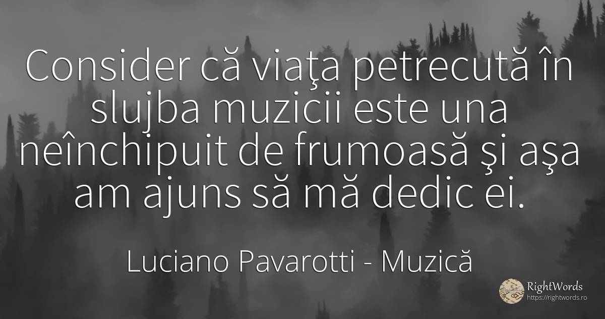Consider că viaţa petrecută în slujba muzicii este una... - Luciano Pavarotti, citat despre muzică, viață