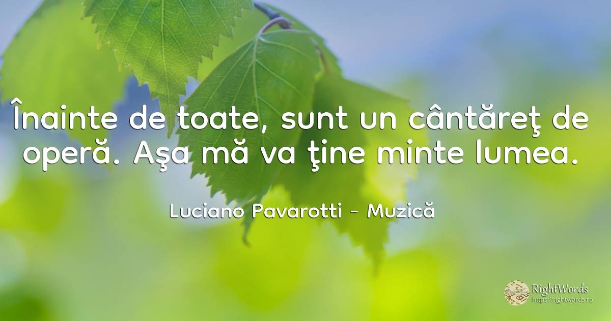 Înainte de toate, sunt un cântăreţ de operă. Aşa mă va... - Luciano Pavarotti, citat despre muzică, minte, lume