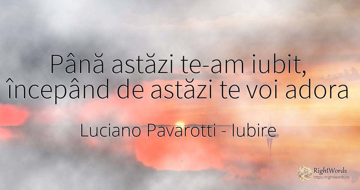 Până astăzi te-am iubit, începând de astăzi te voi adora - Luciano Pavarotti, citat despre iubire