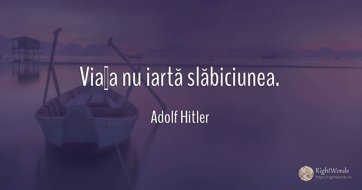 Viaţa nu iartă slăbiciunea. - Adolf Hitler, citat despre slăbiciune, iertare, viață