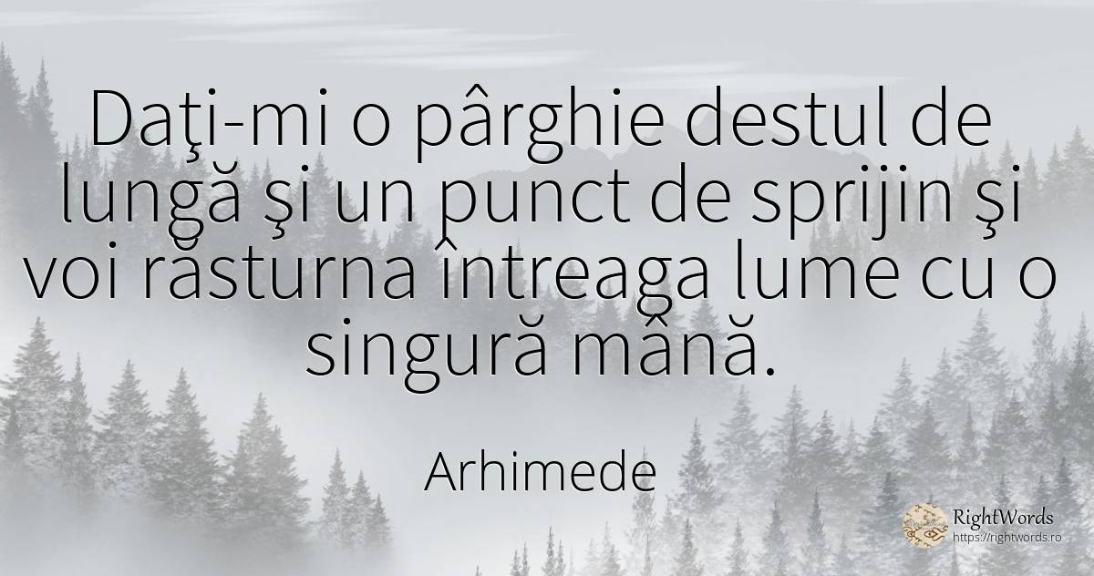 Daţi-mi o pârghie destul de lungă şi un punct de sprijin... - Arhimede din Siracuza (Archimedes), citat despre lume