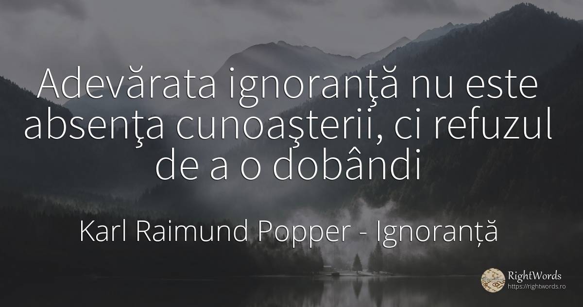 Adevărata ignoranţă nu este absenţa cunoaşterii, ci... - Karl Raimund Popper, citat despre ignoranță, filozofie, absența
