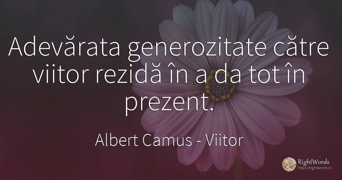 Adevărata generozitate către viitor rezidă în a da tot în... - Albert Camus, citat despre viitor, generozitate, prezent