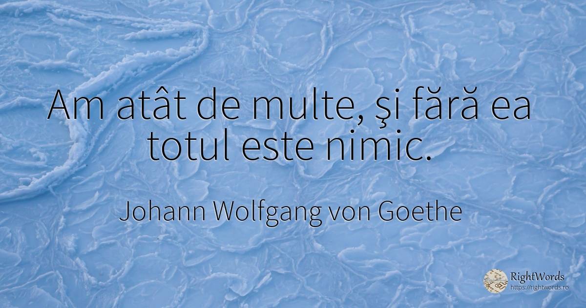 Am atât de multe, şi fără ea totul este nimic. - Johann Wolfgang von Goethe