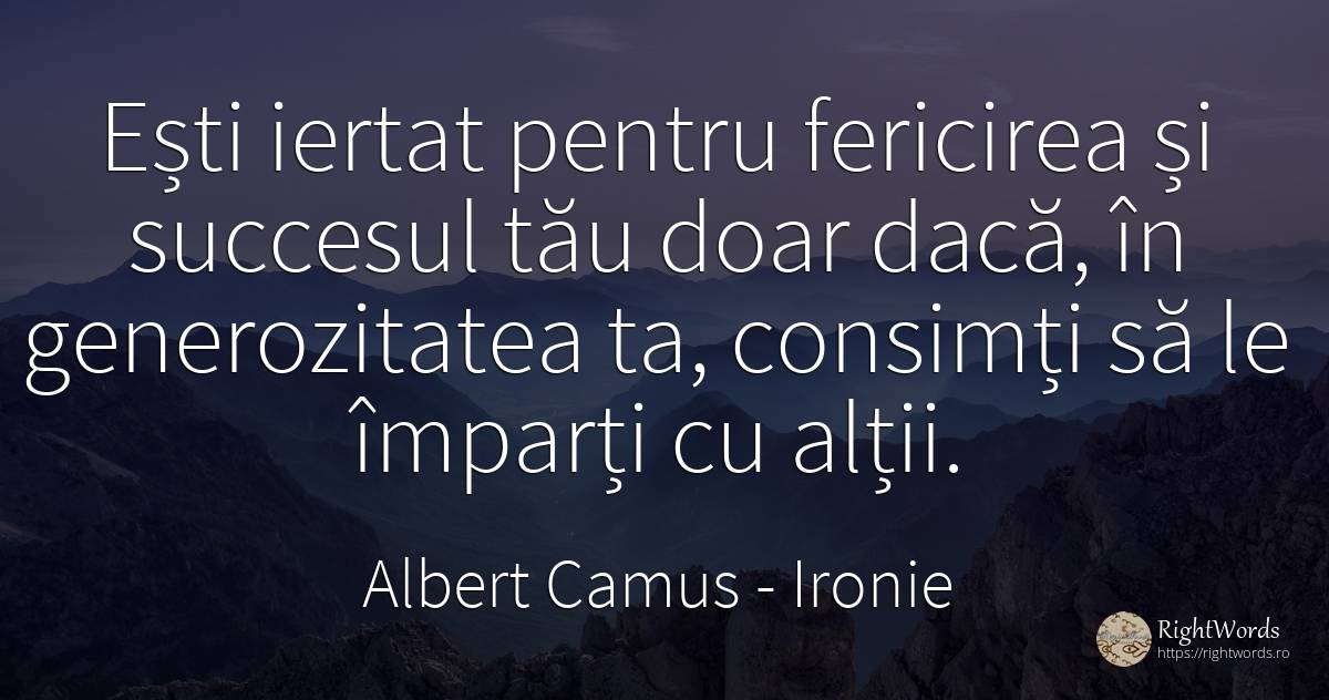 Ești iertat pentru fericirea și succesul tău doar dacă, ... - Albert Camus, citat despre ironie, generozitate, succes, fericire