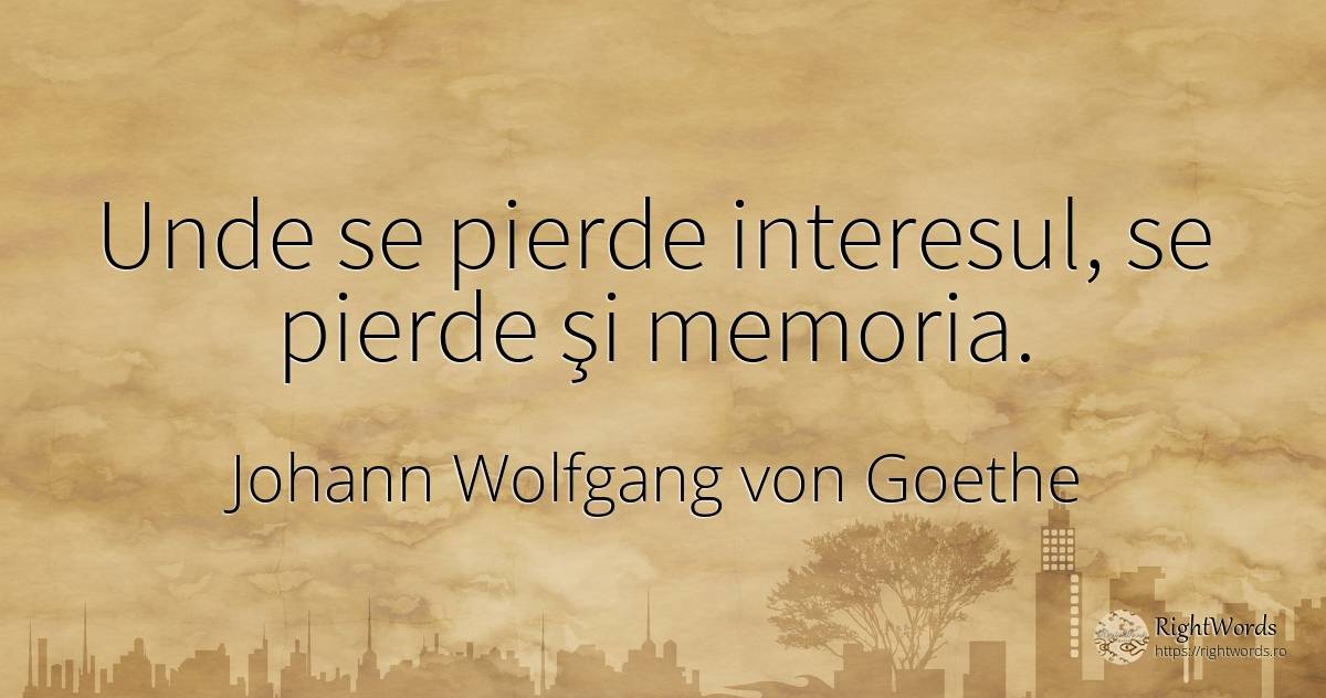 Unde se pierde interesul, se pierde şi memoria. - Johann Wolfgang von Goethe