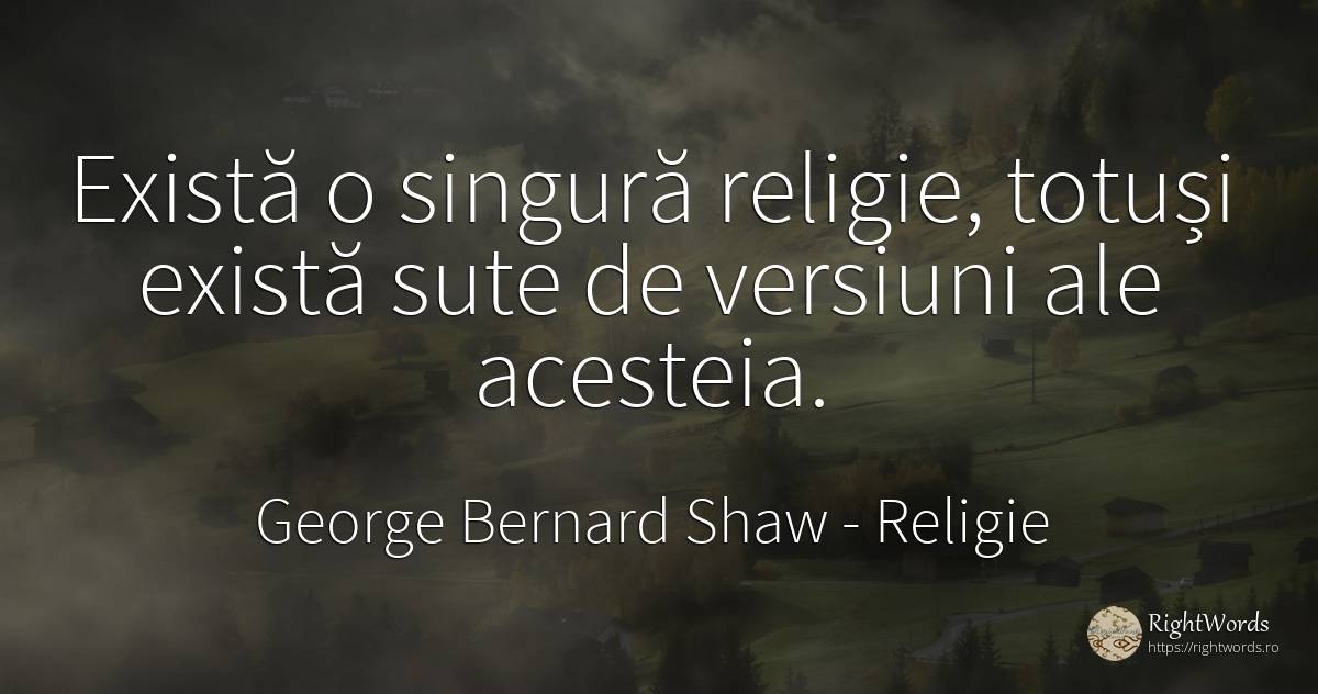 Există o singură religie, totuși există sute de versiuni... - George Bernard Shaw, citat despre religie