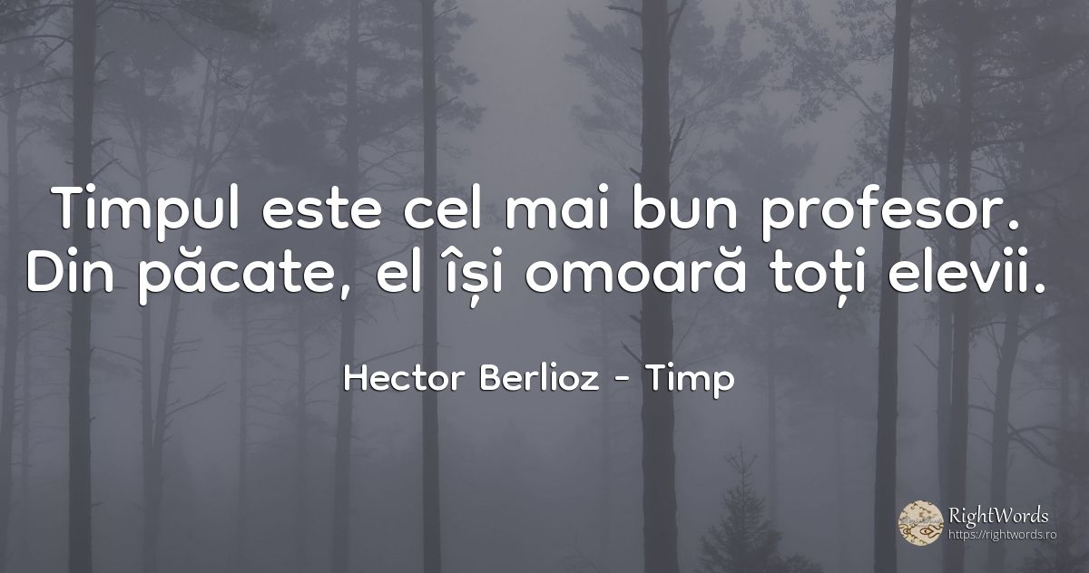 Timpul este cel mai bun profesor. Din păcate, el își... - Hector Berlioz, citat despre timp, profesori, păcat
