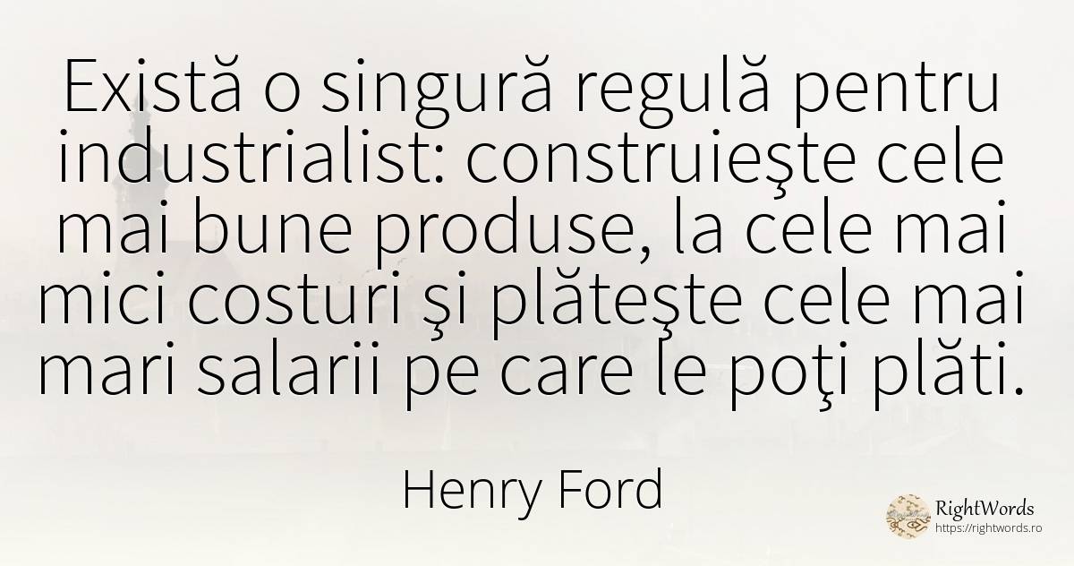 Există o singură regulă pentru industrialist:... - Henry Ford