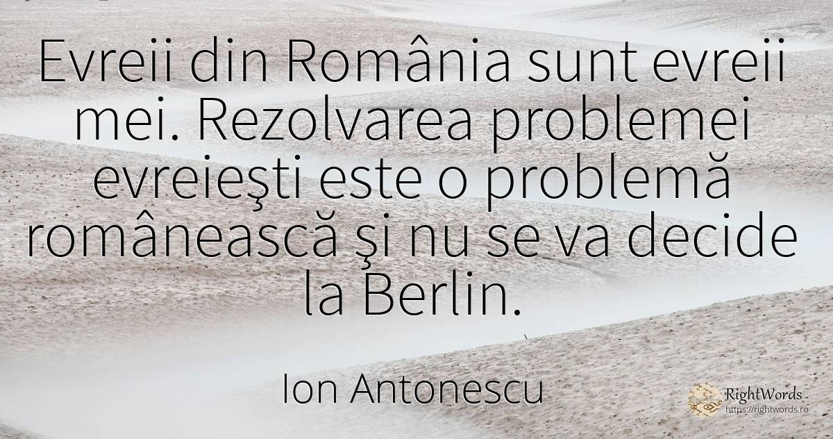 Evreii din România sunt evreii mei. Rezolvarea problemei... - Ion Antonescu, citat despre probleme