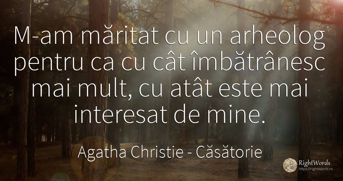 M-am măritat cu un arheolog pentru ca cu cât îmbătrânesc... - Agatha Christie, citat despre căsătorie, soț