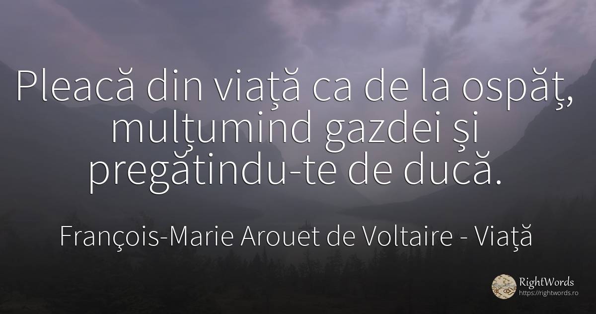 Pleacă din viață ca de la ospăț, mulțumind gazdei și... - François-Marie Arouet de Voltaire, citat despre viață