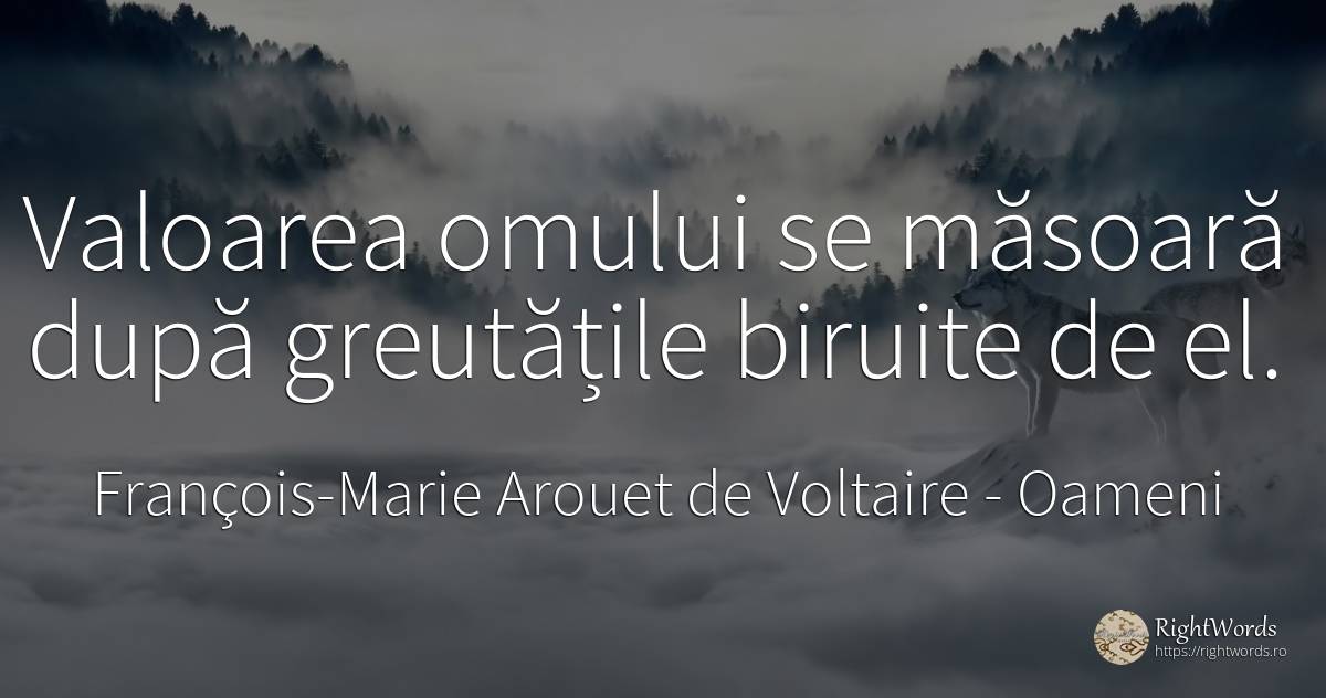 Valoarea omului se măsoară după greutățile biruite de el. - François-Marie Arouet de Voltaire, citat despre oameni, dificultăţi, valoare