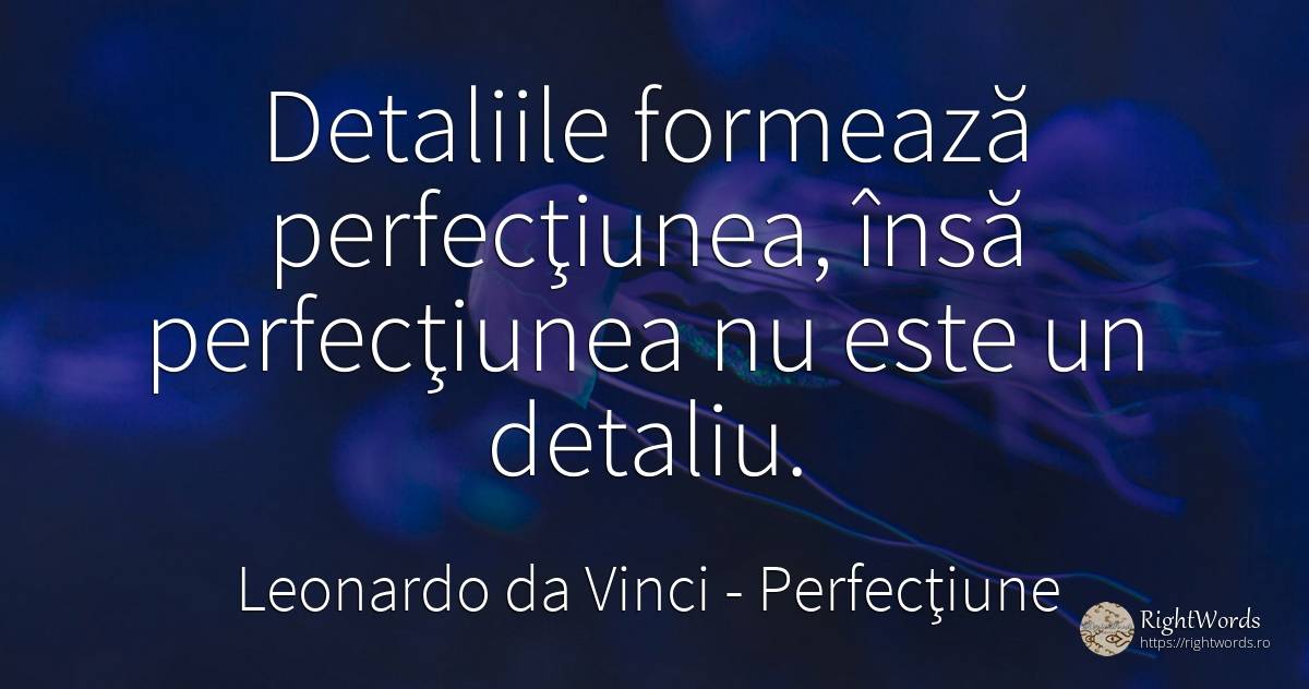Detaliile formează perfecţiunea, însă perfecţiunea nu... - Leonardo da Vinci (Da Vinci), citat despre perfecţiune