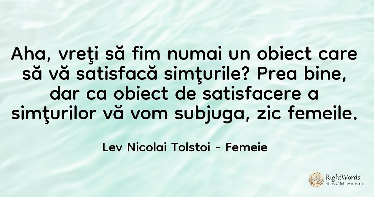 Aha, vreţi să fim numai un obiect care să vă satisfacă... - Contele Lev Nikolaevici Tolstoi, (Leo Tolstoy), citat despre femeie