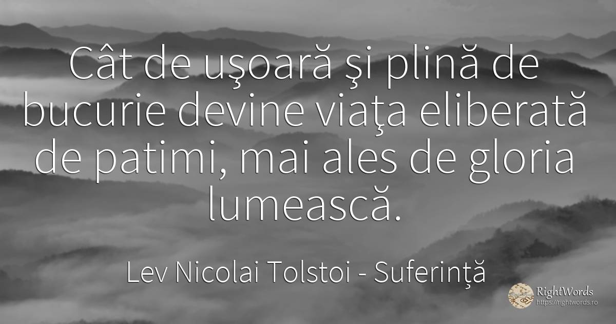 Cât de uşoară şi plină de bucurie devine viaţa eliberată... - Contele Lev Nikolaevici Tolstoi, (Leo Tolstoy), citat despre suferință