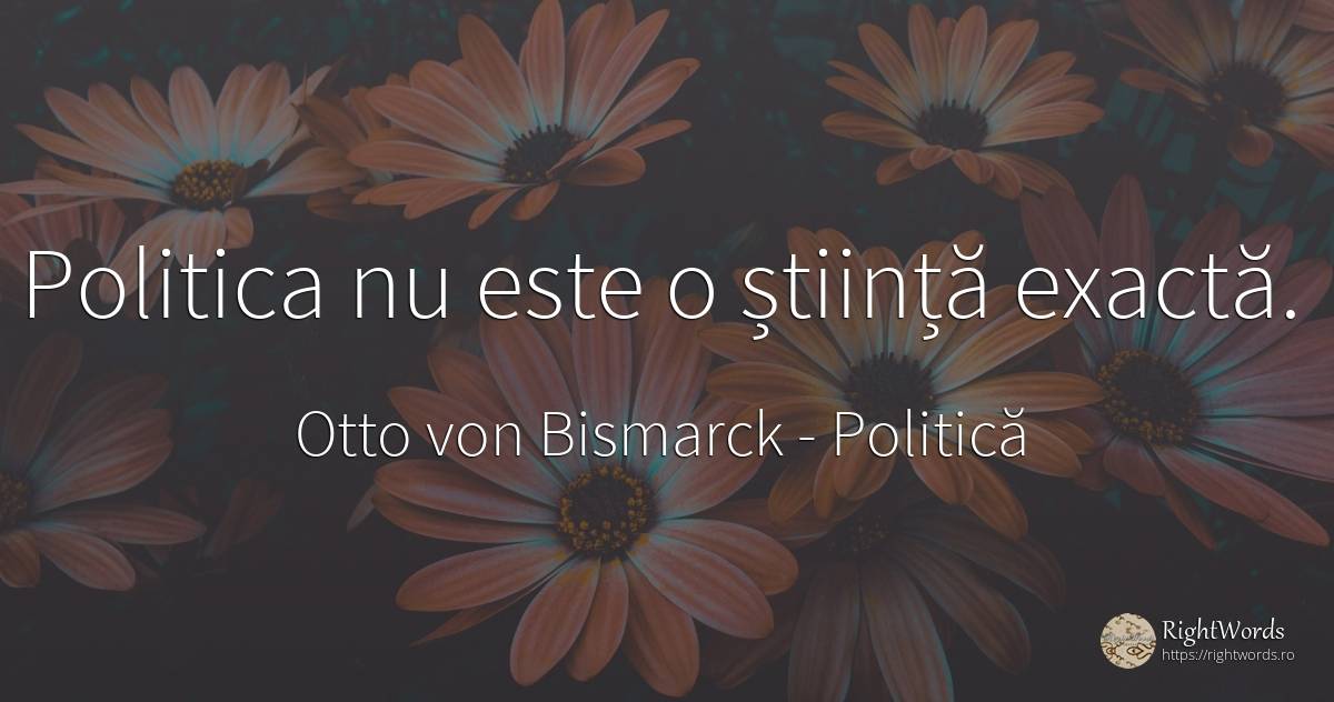 Politica nu este o stiinta exacta. - Otto von Bismarck, citat despre politică, știință