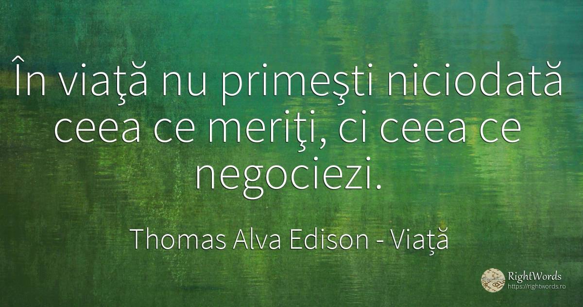 În viaţă nu primeşti niciodată ceea ce meriţi, ci ceea ce... - Thomas Alva Edison, citat despre viață