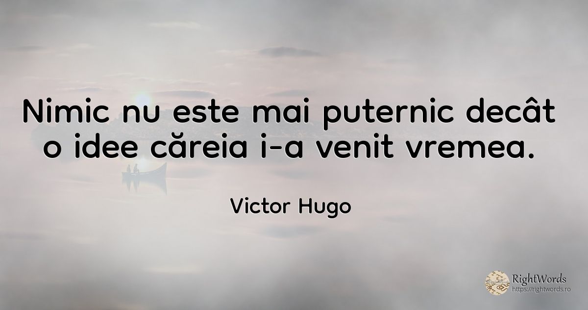 Nimic nu este mai puternic decât o idee căreia i-a venit... - Victor Hugo, citat despre idee, vreme, nimic