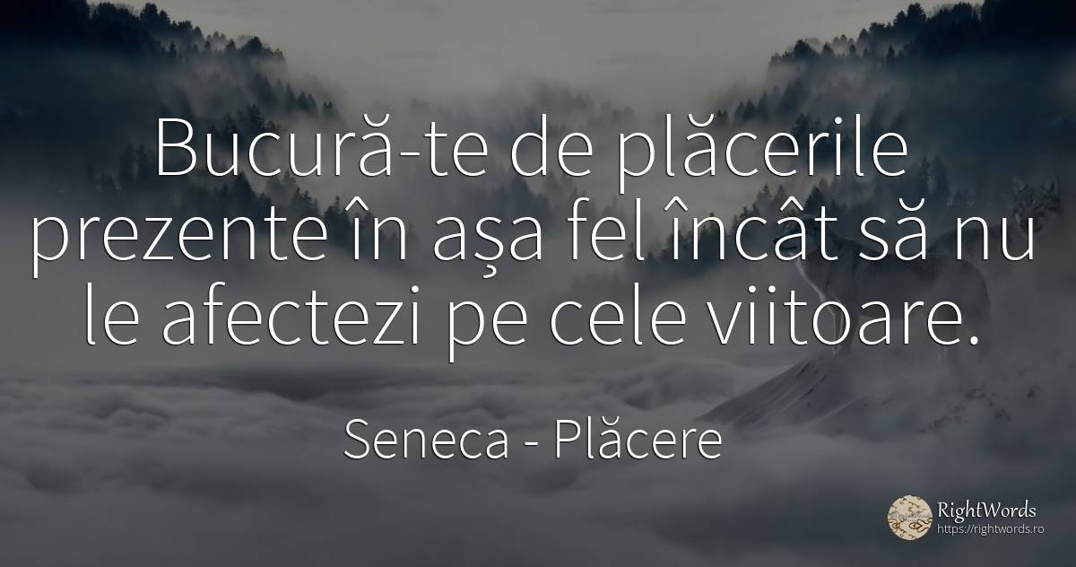 Bucură-te de plăcerile prezente în așa fel încât să nu le... - Seneca (Seneca The Younger), citat despre plăcere