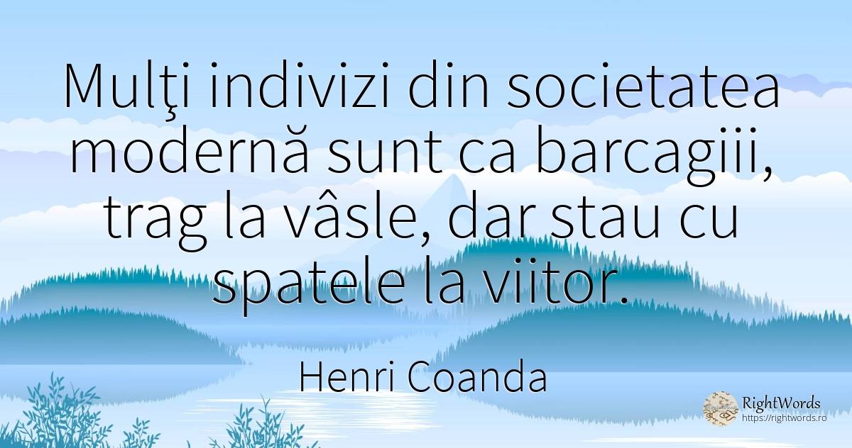 Mulţi indivizi din societatea modernă sunt ca barcagiii, ... - Henri Coanda, citat despre societate, viitor