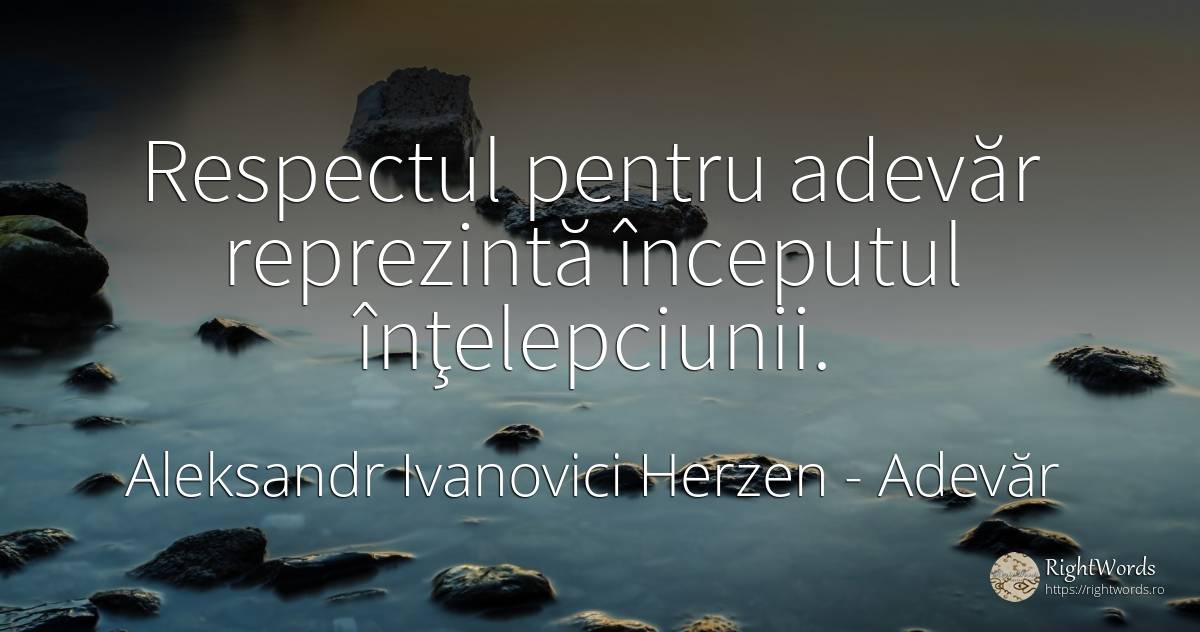 Respectul pentru adevăr reprezintă începutul înţelepciunii. - Aleksandr Ivanovici Herzen (Aleksandr Herzen), citat despre adevăr, înțelepciune