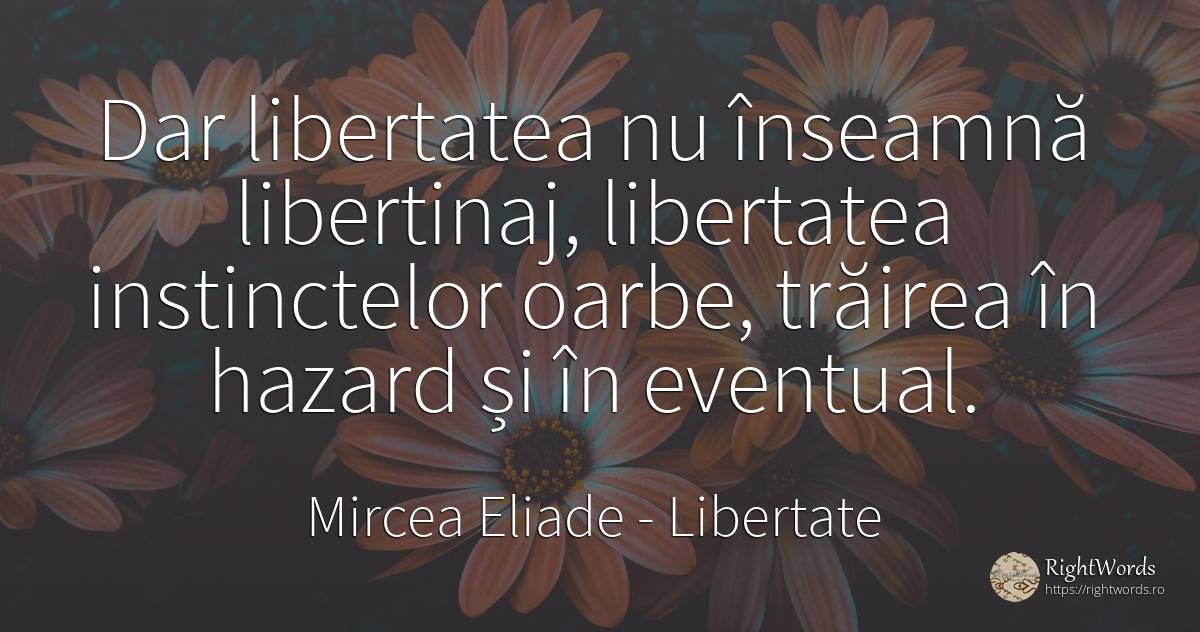 Dar libertatea nu înseamnă libertinaj, libertatea... - Mircea Eliade, citat despre libertate, neprevăzut