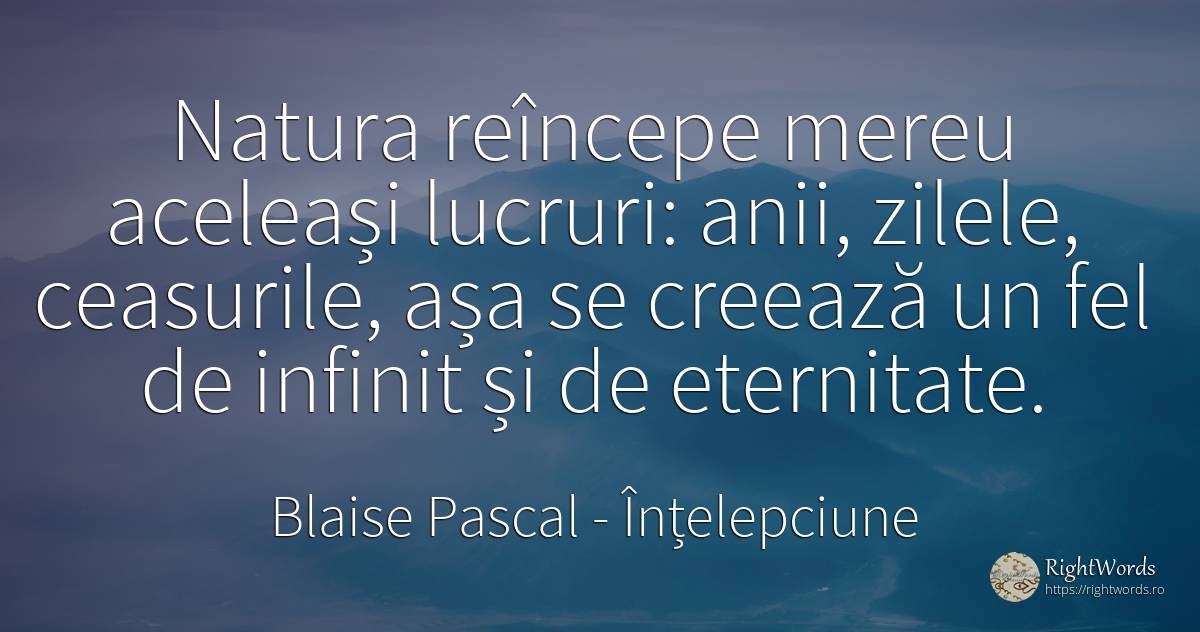 Natura reîncepe mereu aceleași lucruri: anii, zilele, ... - Blaise Pascal, citat despre înțelepciune, eternitate, infinit, zi, natură, lucruri