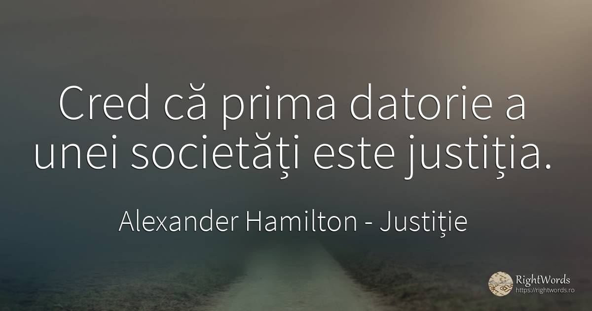 Cred că prima datorie a unei societăți este justiția. - Alexander Hamilton, citat despre justiție, datorie