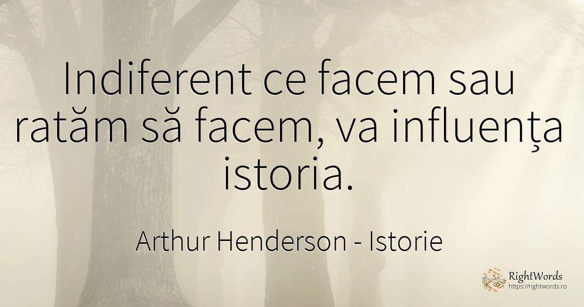 Indiferent ce facem sau ratăm să facem, va influența... - Arthur Henderson, citat despre istorie, influență, indiferență