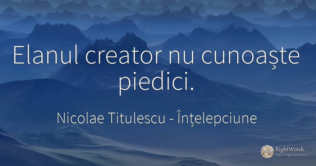 Elanul creator nu cunoaște piedici. - Nicolae Titulescu, citat despre înțelepciune, obstacole