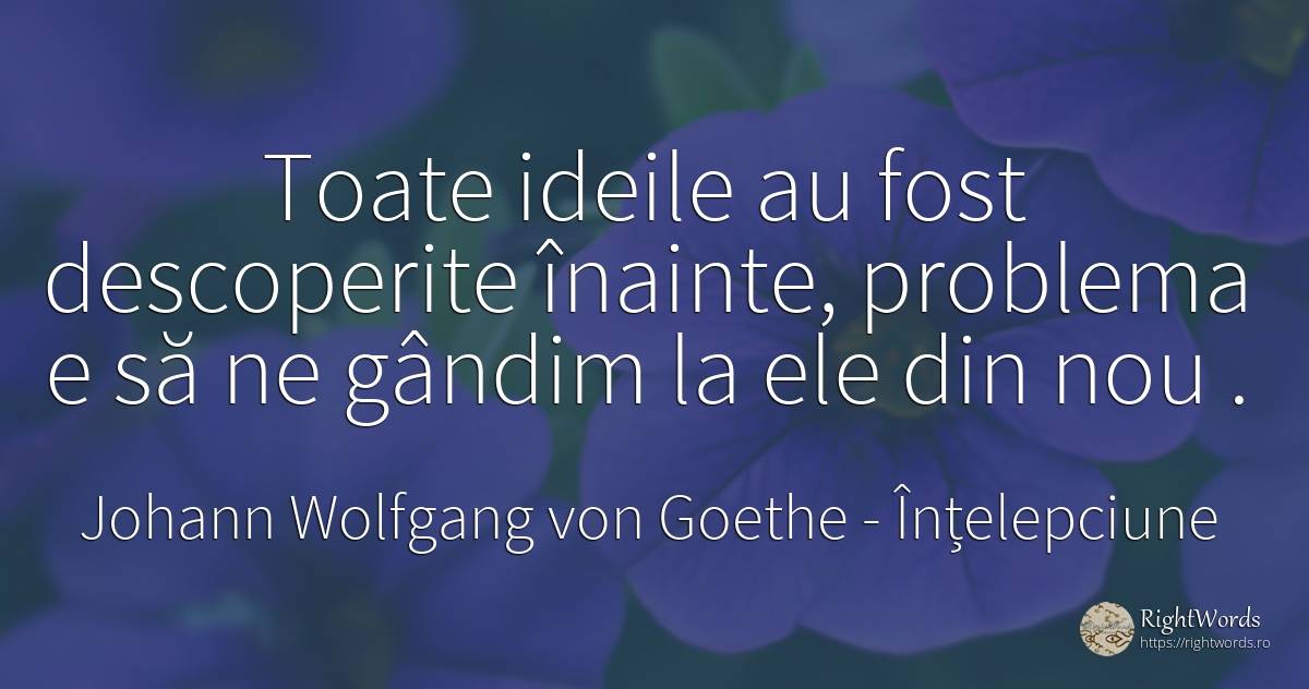 Toate ideile au fost descoperite înainte, problema e să... - Johann Wolfgang von Goethe, citat despre înțelepciune, idee, probleme