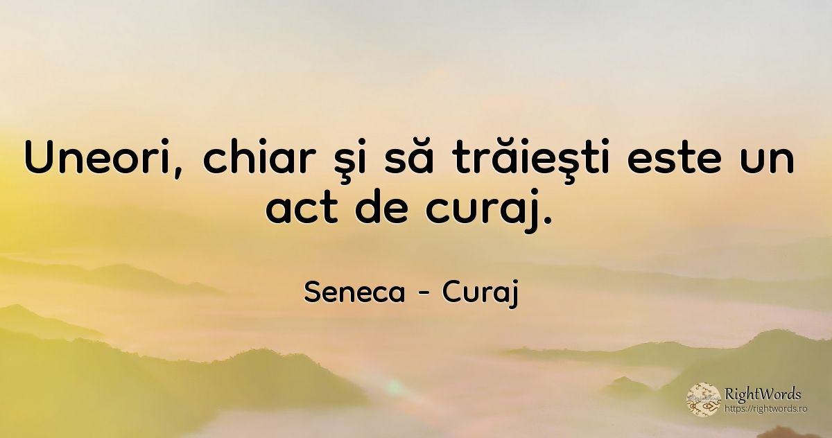 Uneori, chiar şi să trăieşti este un act de curaj. - Seneca (Seneca The Younger), citat despre curaj