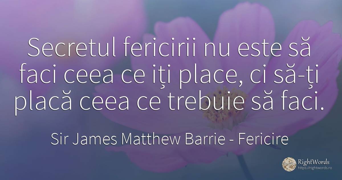 Secretul fericirii nu este să faci ceea ce iți place, ci... - Sir James Matthew Barrie, citat despre fericire, secret