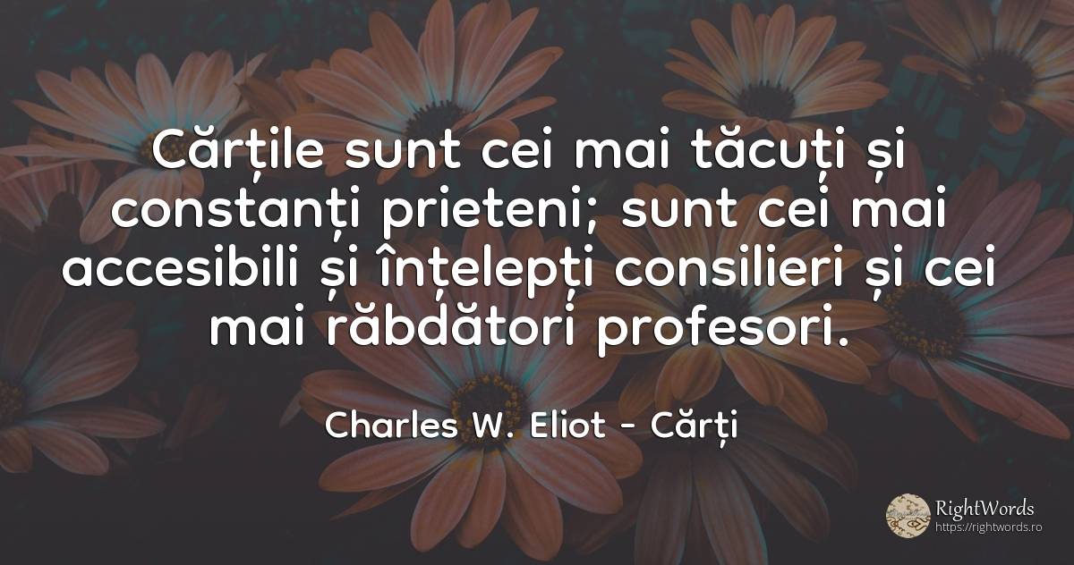 Cartile sunt cei mai tacuti si constanti prieteni; sunt... - Charles W. Eliot, citat despre cărți, tăcere, profesori, înțelepciune, prietenie