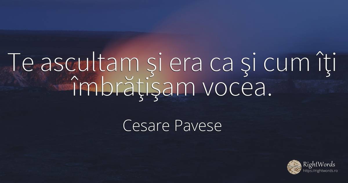 Te ascultam şi era ca şi cum îţi îmbrăţişam vocea. - Cesare Pavese, citat despre voce