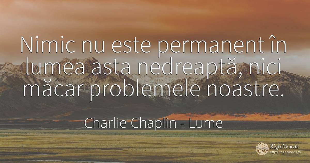 Nimic nu este permanent în lumea asta nedreaptă, nici... - Charlie Chaplin (Charlie, Charlot, The Little Tramp), citat despre lume, probleme, nimic