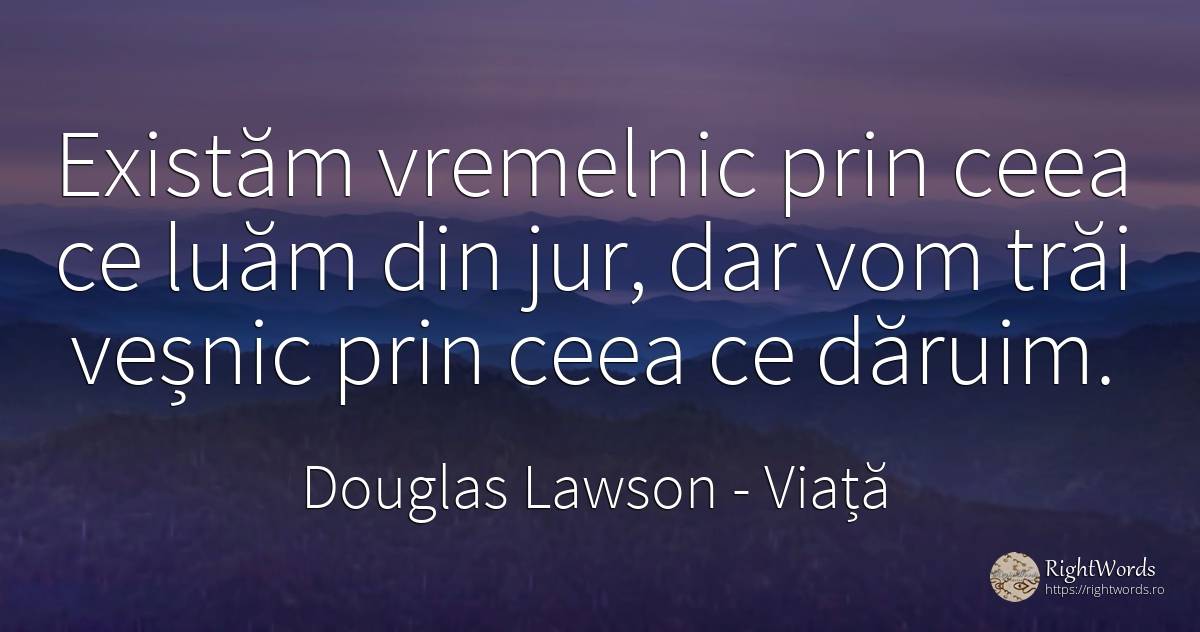 Existăm vremelnic prin ceea ce luăm din jur, dar vom trăi... - Douglas Lawson, citat despre viață, eternitate
