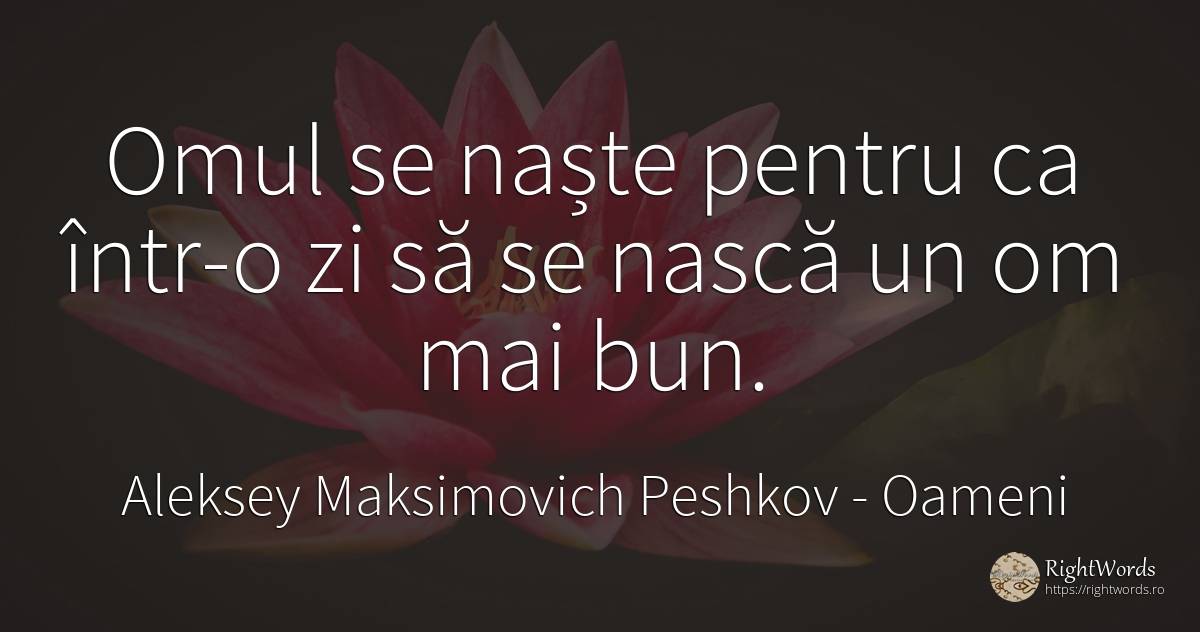 Omul se naste pentru ca intr-o zi sa se nasca un om mai bun. - Aleksey Maksimovich Peshkov (Maxim Gorky), citat despre oameni