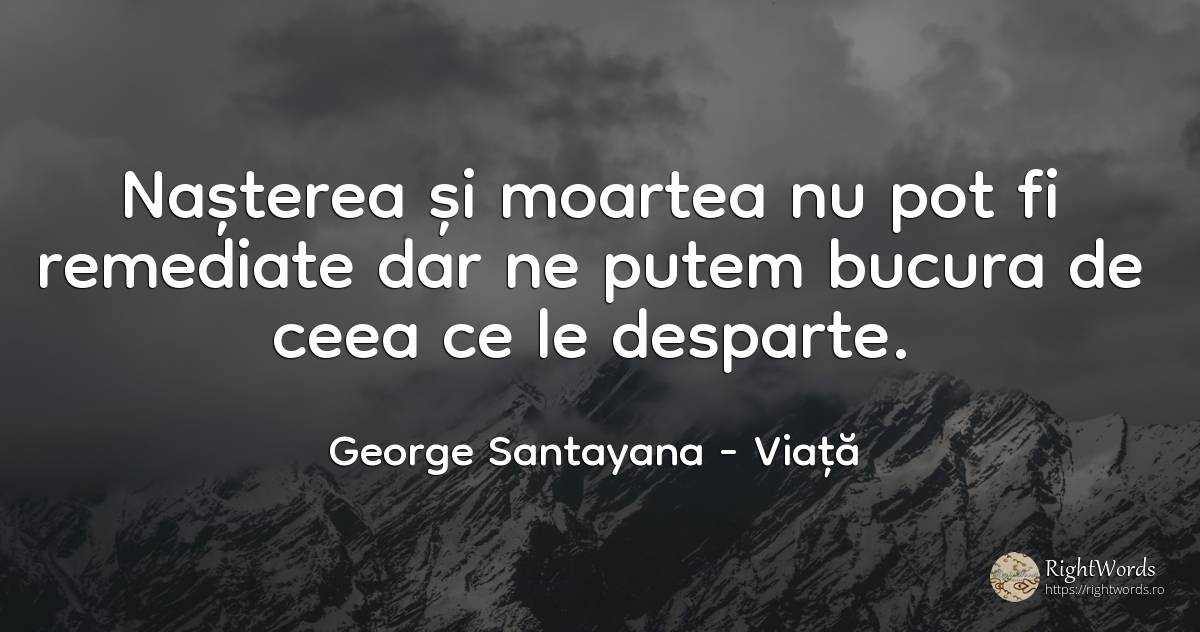 Nasterea si moartea nu pot fi remediate dar ne putem... - George Santayana, citat despre viață, naștere, moarte