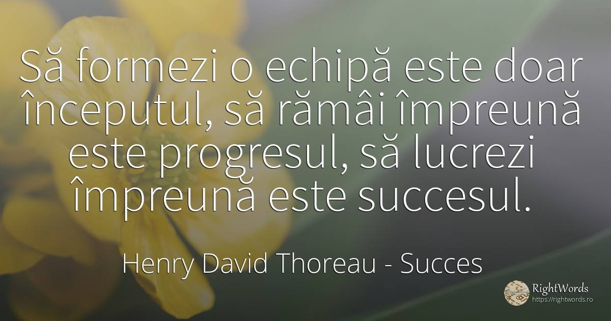 Să formezi o echipă este doar începutul, să rămâi... - Henry David Thoreau, citat despre succes, progres, început